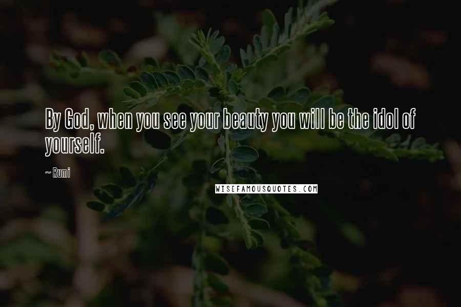 Rumi Quotes: By God, when you see your beauty you will be the idol of yourself.