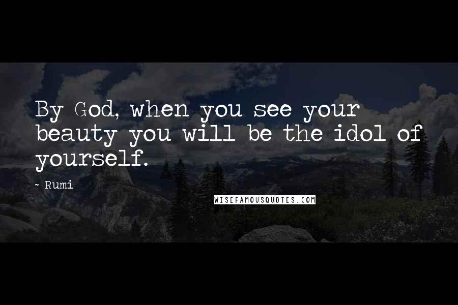 Rumi Quotes: By God, when you see your beauty you will be the idol of yourself.