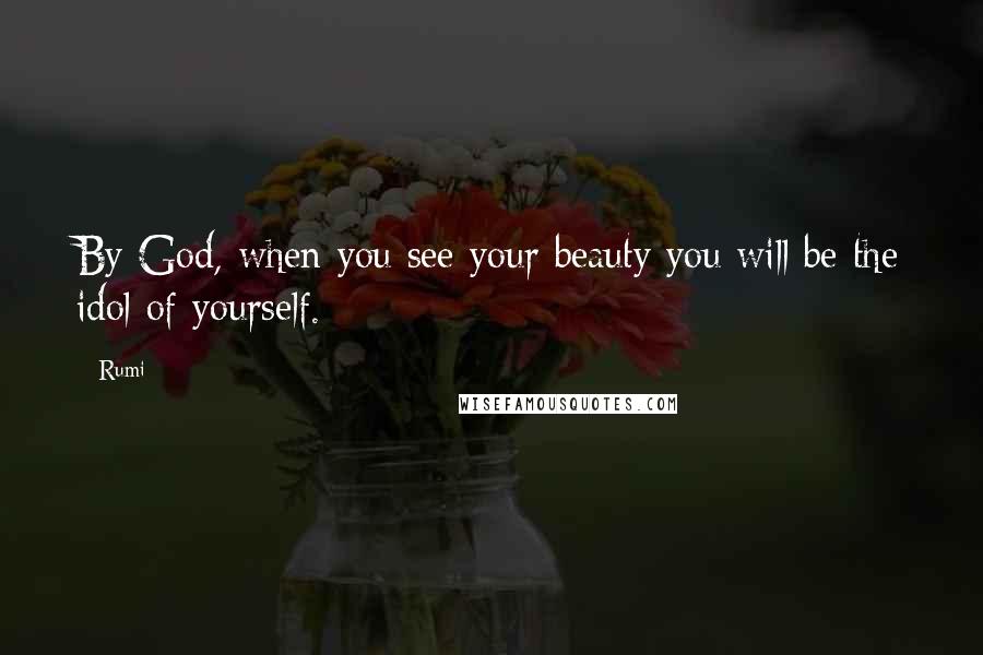 Rumi Quotes: By God, when you see your beauty you will be the idol of yourself.