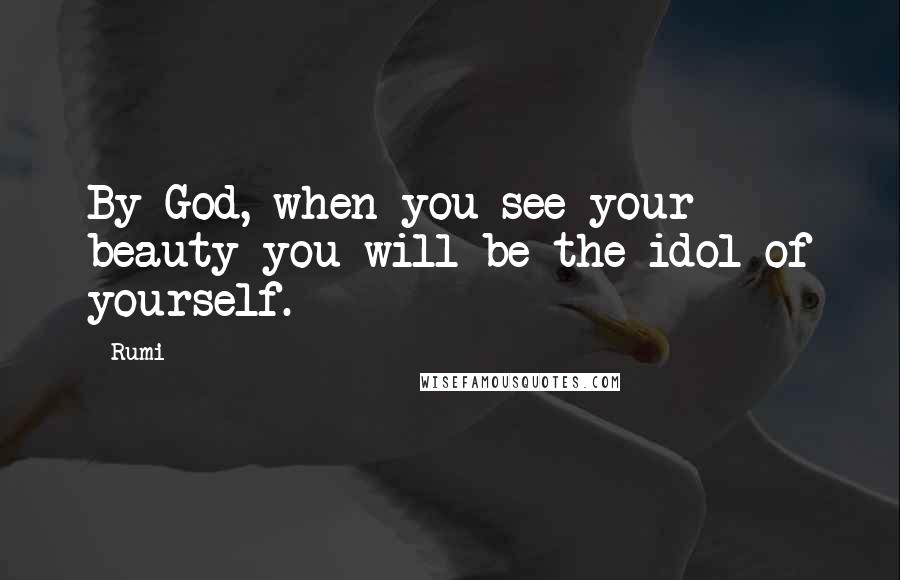 Rumi Quotes: By God, when you see your beauty you will be the idol of yourself.