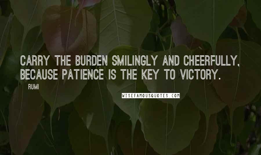 Rumi Quotes: Carry the burden smilingly and cheerfully, because patience is the key to victory.