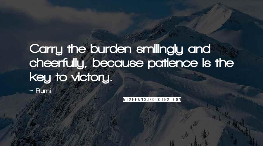 Rumi Quotes: Carry the burden smilingly and cheerfully, because patience is the key to victory.