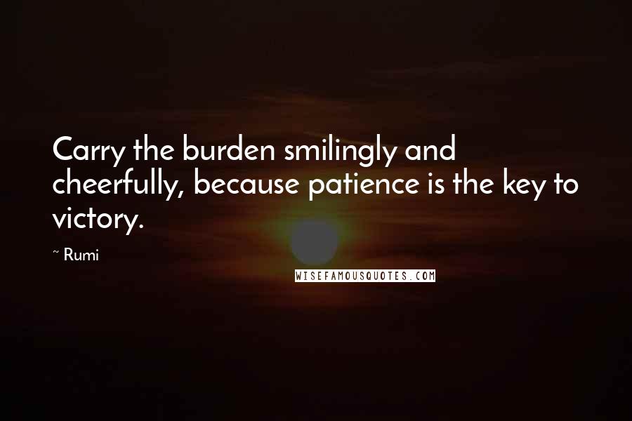 Rumi Quotes: Carry the burden smilingly and cheerfully, because patience is the key to victory.