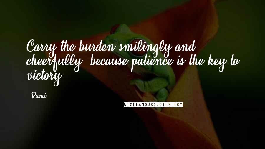 Rumi Quotes: Carry the burden smilingly and cheerfully, because patience is the key to victory.