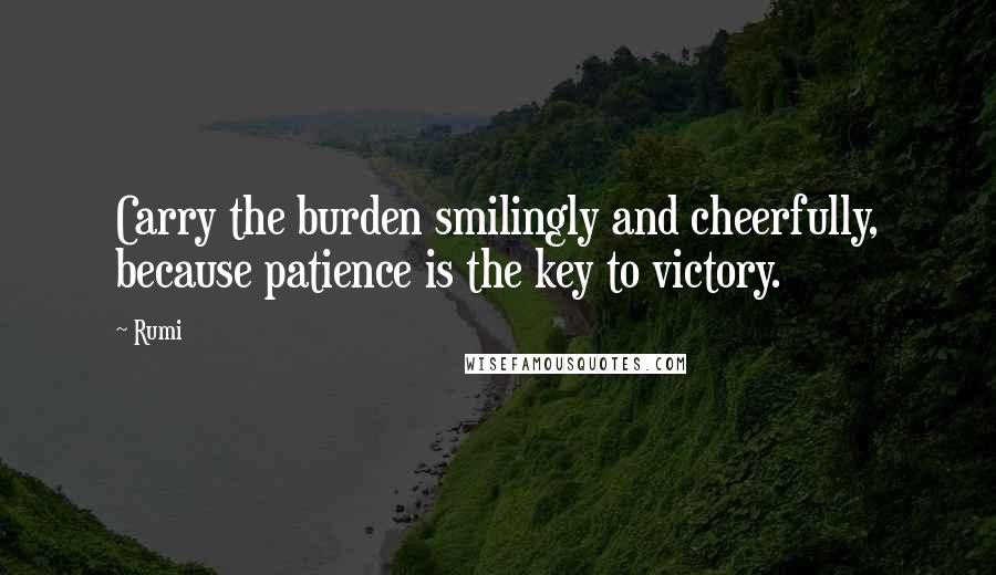 Rumi Quotes: Carry the burden smilingly and cheerfully, because patience is the key to victory.