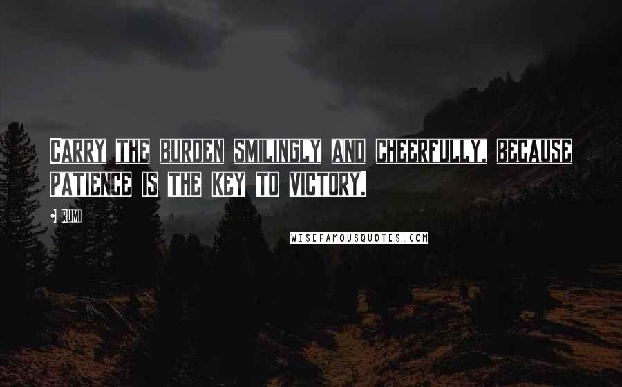 Rumi Quotes: Carry the burden smilingly and cheerfully, because patience is the key to victory.