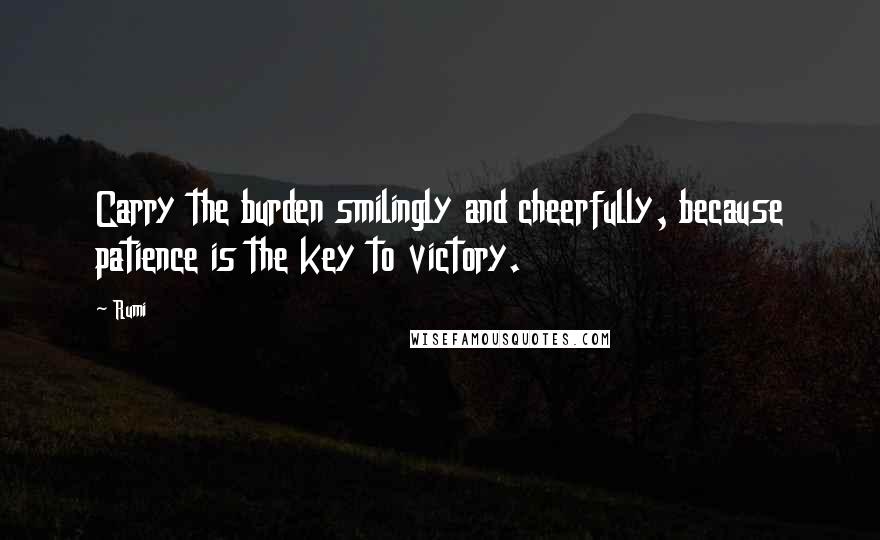 Rumi Quotes: Carry the burden smilingly and cheerfully, because patience is the key to victory.