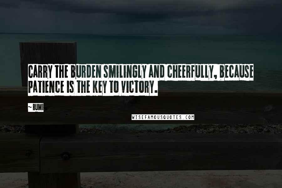 Rumi Quotes: Carry the burden smilingly and cheerfully, because patience is the key to victory.