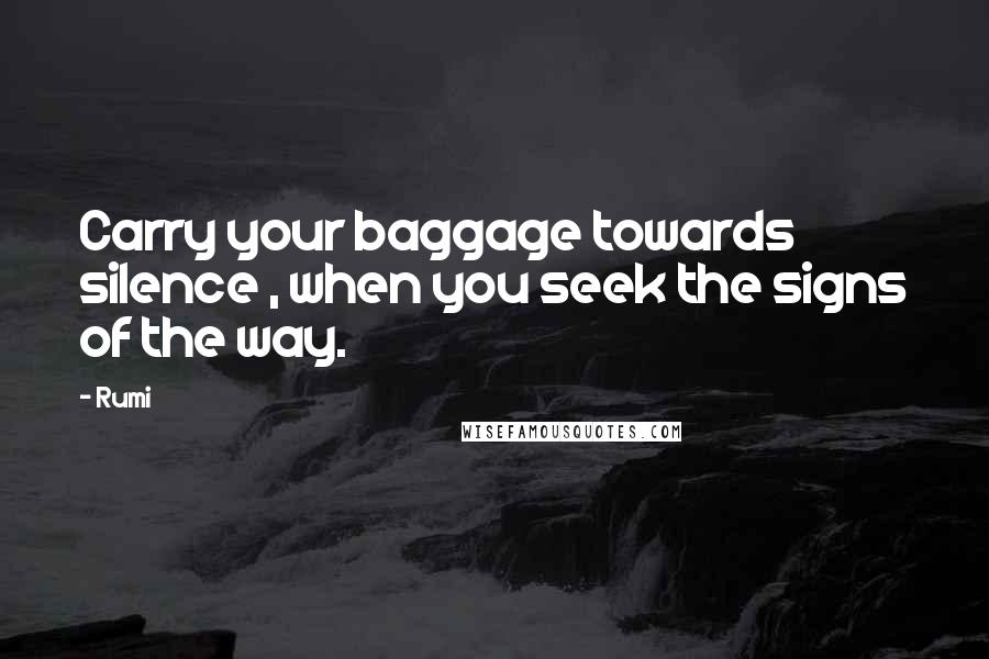 Rumi Quotes: Carry your baggage towards silence , when you seek the signs of the way.