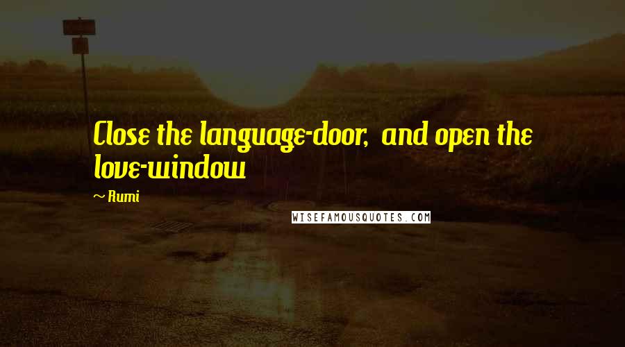 Rumi Quotes: Close the language-door,  and open the love-window