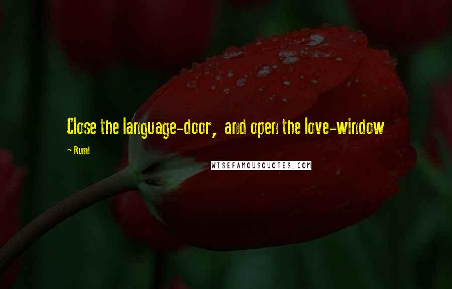 Rumi Quotes: Close the language-door,  and open the love-window