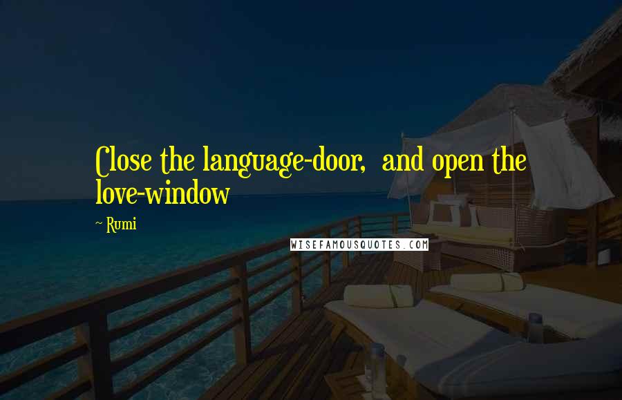 Rumi Quotes: Close the language-door, and open the love-window