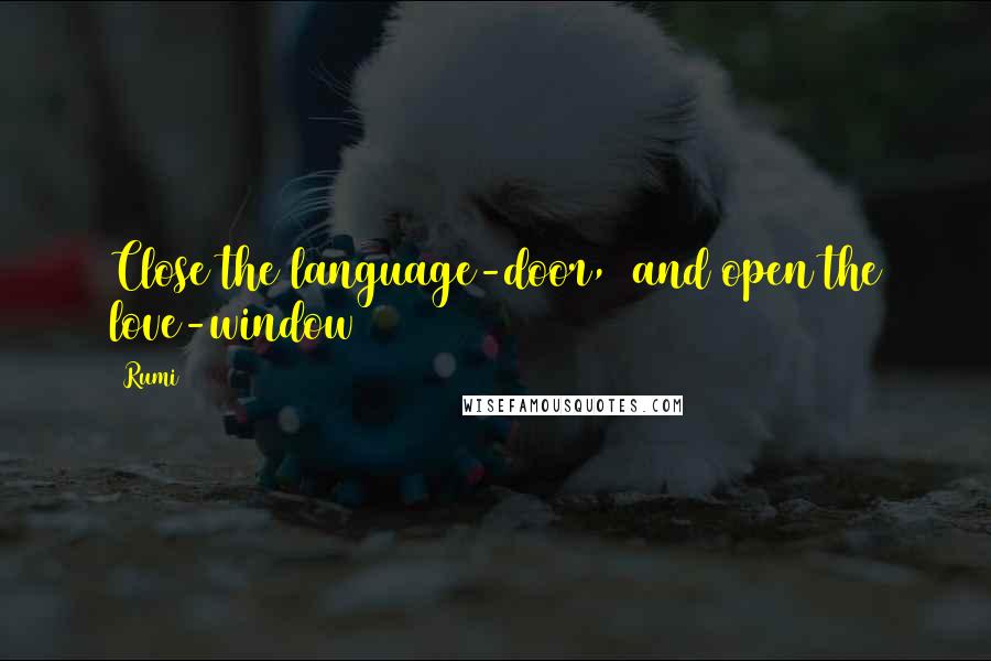Rumi Quotes: Close the language-door,  and open the love-window