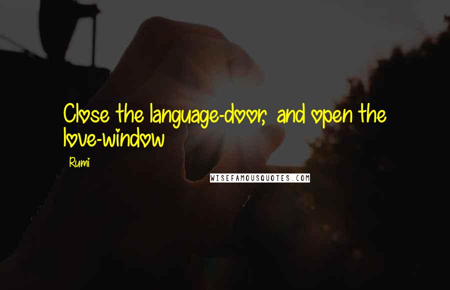 Rumi Quotes: Close the language-door,  and open the love-window