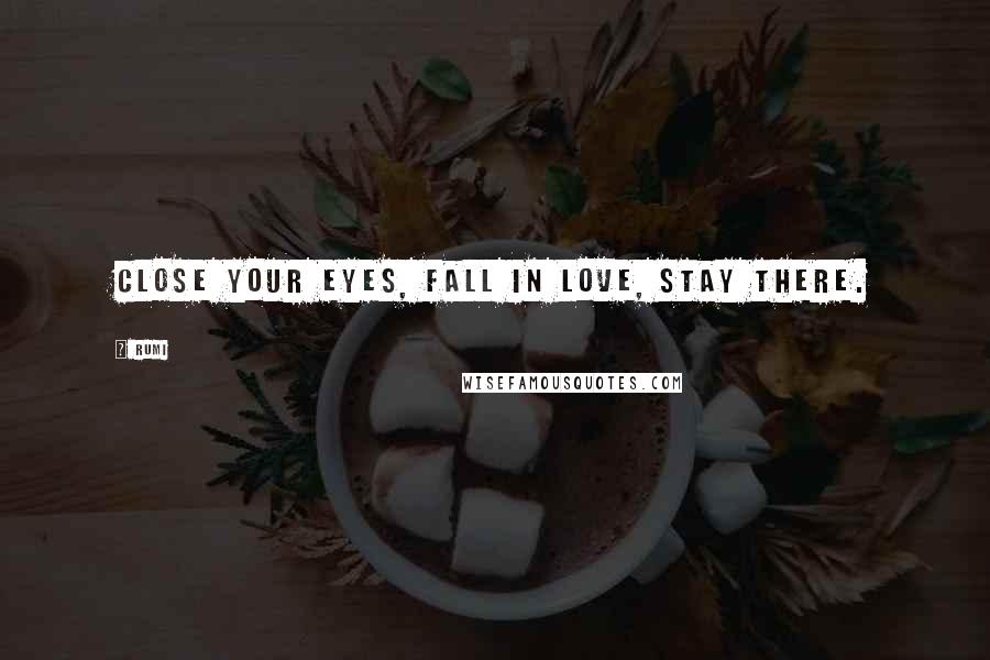 Rumi Quotes: Close your eyes, fall in Love, stay there.