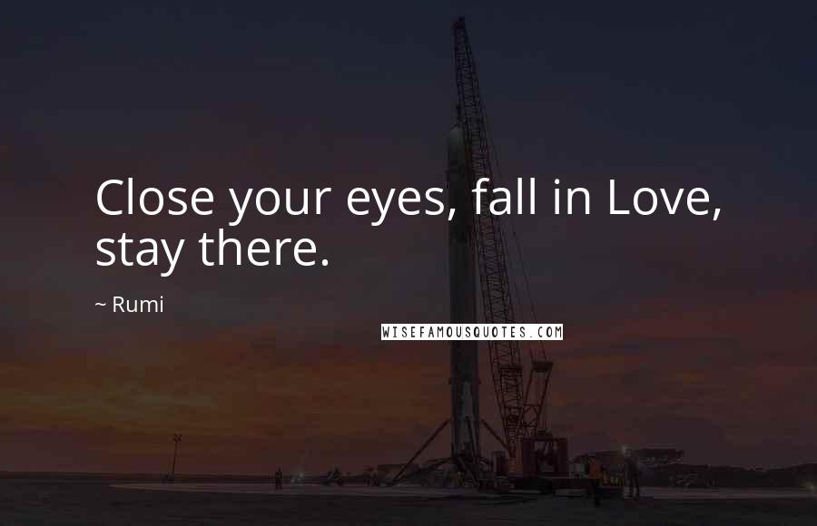 Rumi Quotes: Close your eyes, fall in Love, stay there.