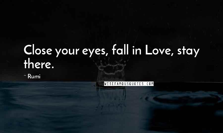 Rumi Quotes: Close your eyes, fall in Love, stay there.