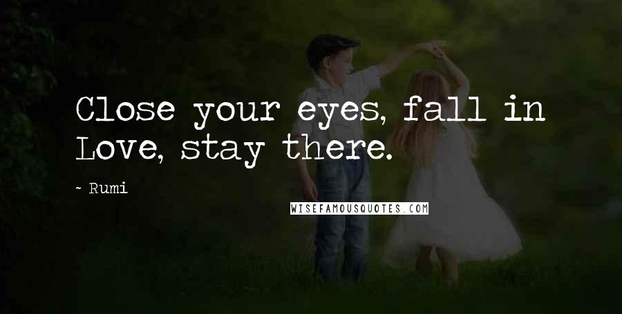 Rumi Quotes: Close your eyes, fall in Love, stay there.