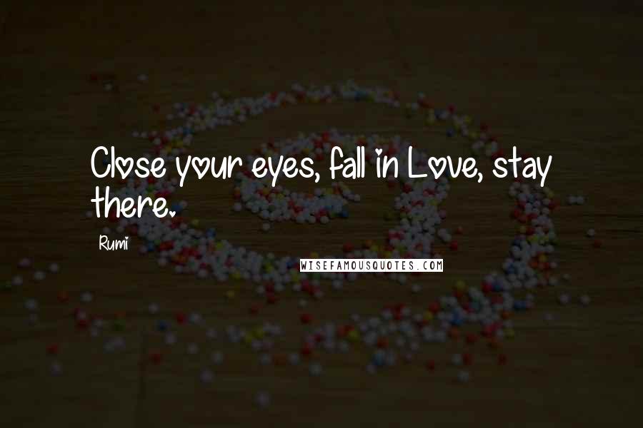 Rumi Quotes: Close your eyes, fall in Love, stay there.