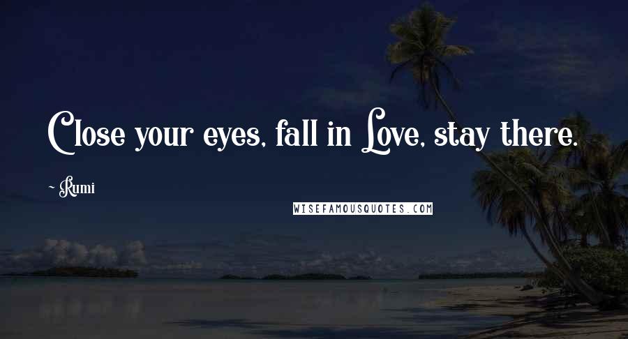 Rumi Quotes: Close your eyes, fall in Love, stay there.