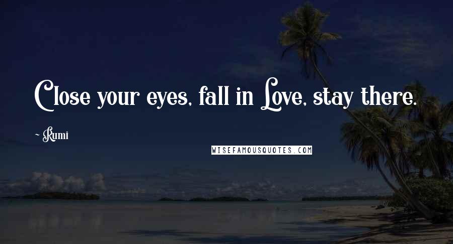 Rumi Quotes: Close your eyes, fall in Love, stay there.