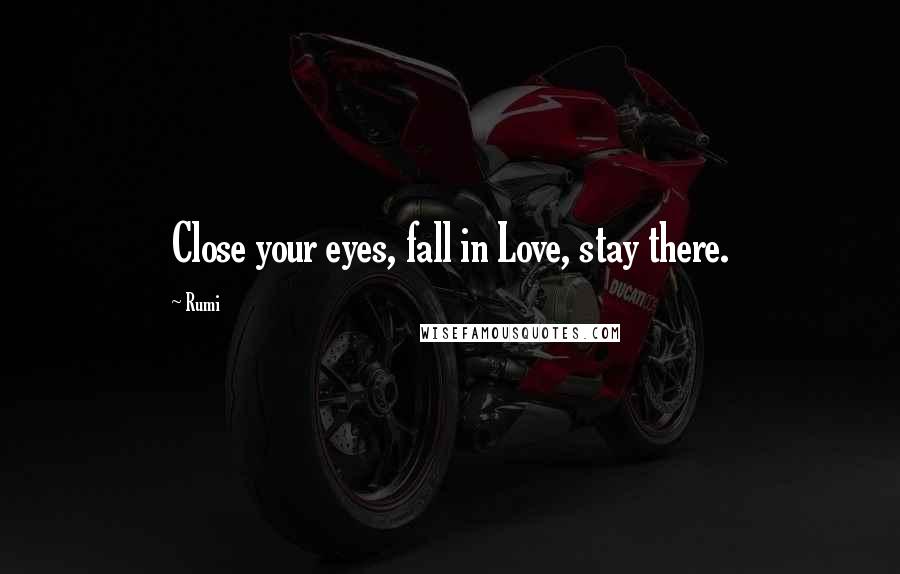Rumi Quotes: Close your eyes, fall in Love, stay there.