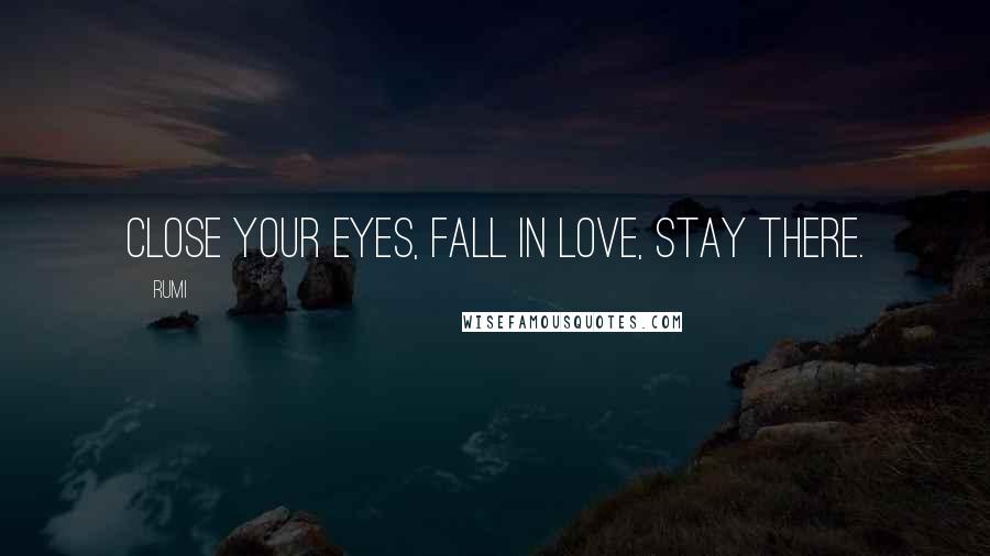 Rumi Quotes: Close your eyes, fall in Love, stay there.