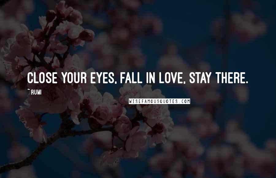 Rumi Quotes: Close your eyes, fall in Love, stay there.