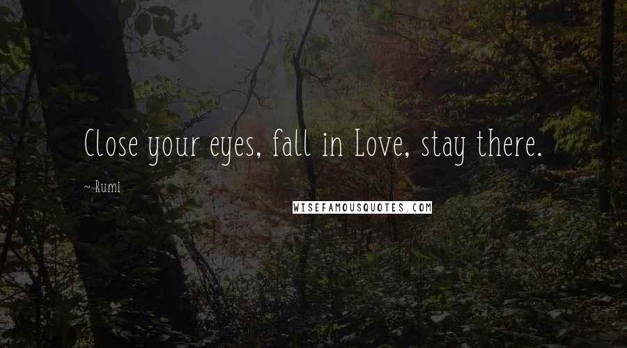 Rumi Quotes: Close your eyes, fall in Love, stay there.