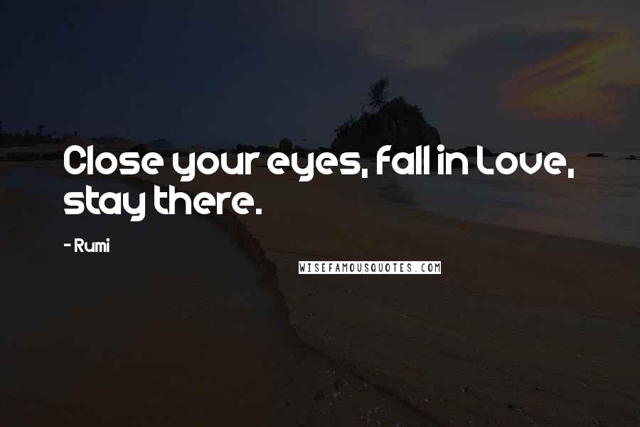 Rumi Quotes: Close your eyes, fall in Love, stay there.