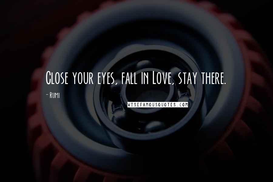 Rumi Quotes: Close your eyes, fall in Love, stay there.