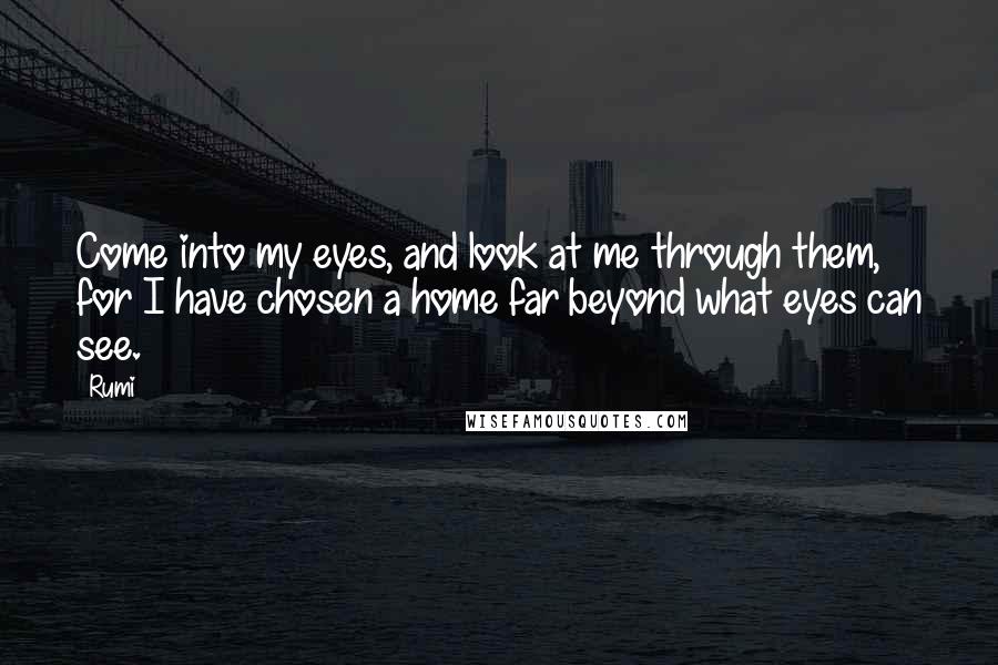 Rumi Quotes: Come into my eyes, and look at me through them, for I have chosen a home far beyond what eyes can see.