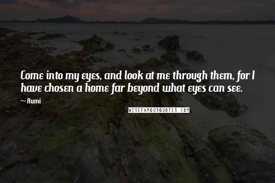 Rumi Quotes: Come into my eyes, and look at me through them, for I have chosen a home far beyond what eyes can see.