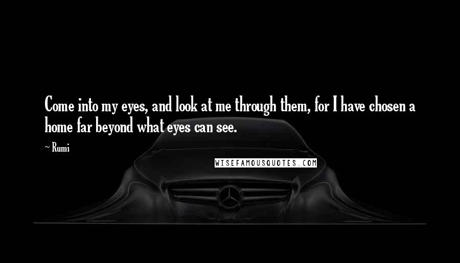 Rumi Quotes: Come into my eyes, and look at me through them, for I have chosen a home far beyond what eyes can see.