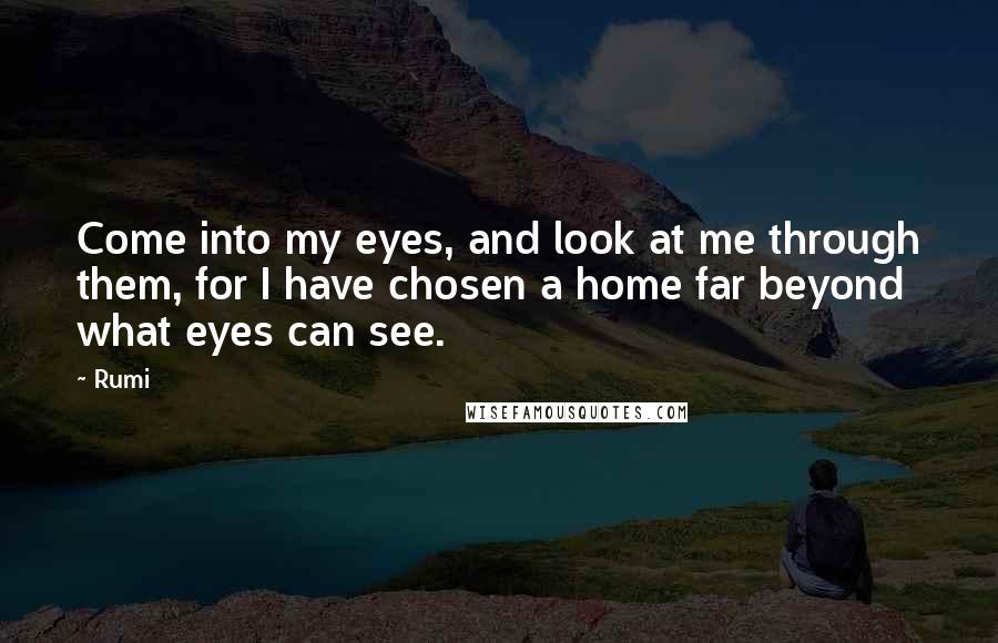 Rumi Quotes: Come into my eyes, and look at me through them, for I have chosen a home far beyond what eyes can see.