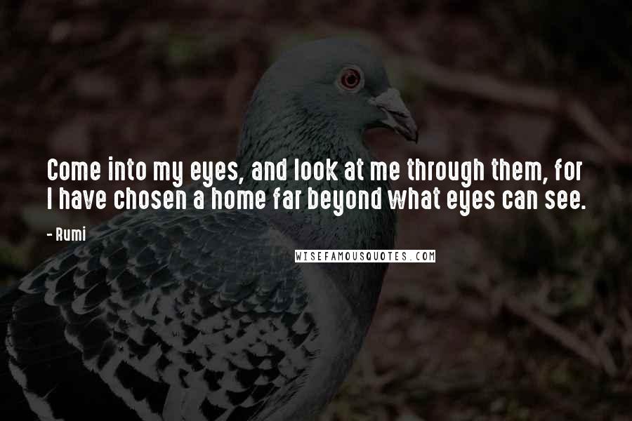 Rumi Quotes: Come into my eyes, and look at me through them, for I have chosen a home far beyond what eyes can see.