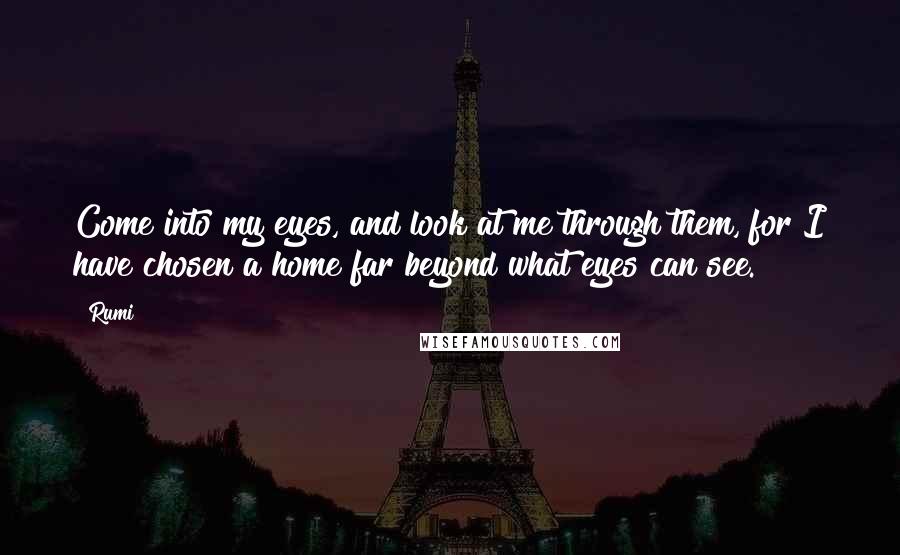 Rumi Quotes: Come into my eyes, and look at me through them, for I have chosen a home far beyond what eyes can see.