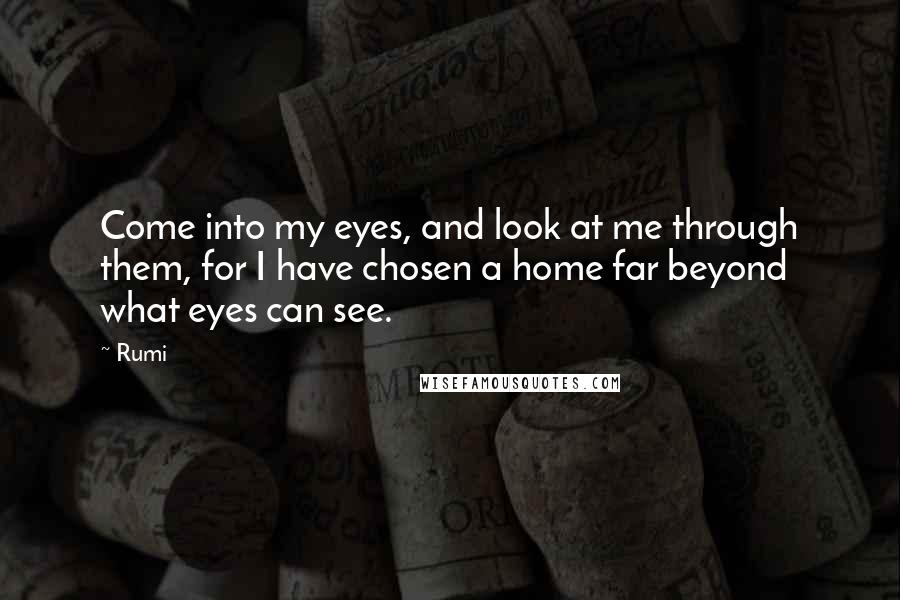 Rumi Quotes: Come into my eyes, and look at me through them, for I have chosen a home far beyond what eyes can see.