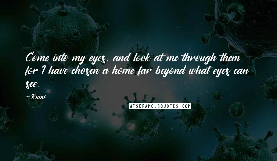 Rumi Quotes: Come into my eyes, and look at me through them, for I have chosen a home far beyond what eyes can see.