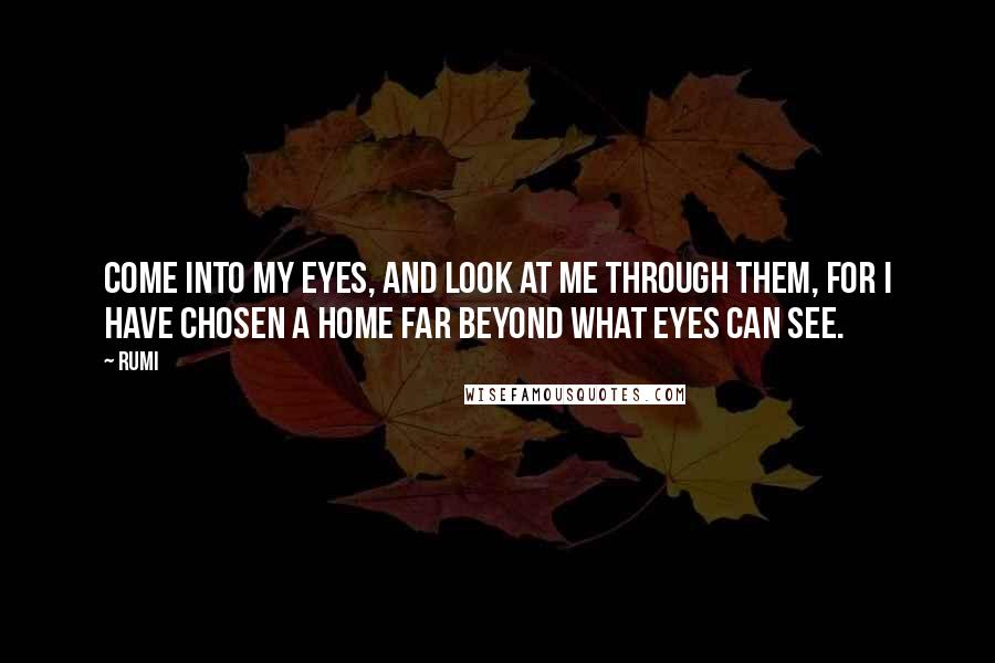 Rumi Quotes: Come into my eyes, and look at me through them, for I have chosen a home far beyond what eyes can see.