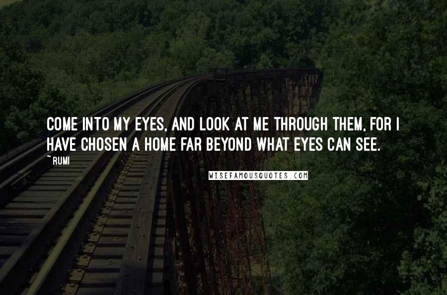 Rumi Quotes: Come into my eyes, and look at me through them, for I have chosen a home far beyond what eyes can see.