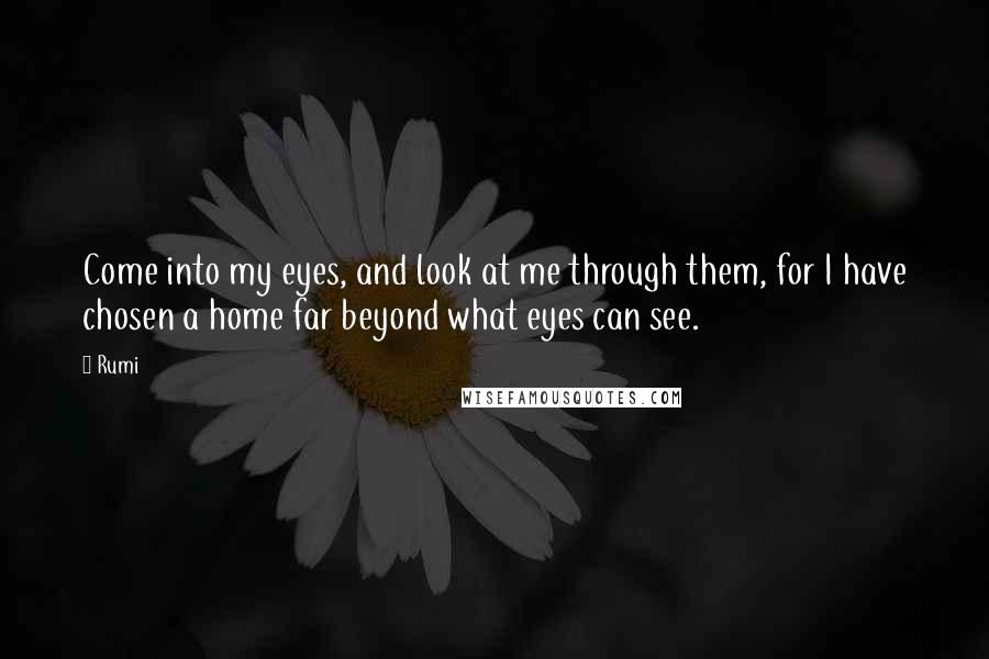 Rumi Quotes: Come into my eyes, and look at me through them, for I have chosen a home far beyond what eyes can see.