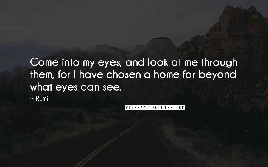 Rumi Quotes: Come into my eyes, and look at me through them, for I have chosen a home far beyond what eyes can see.