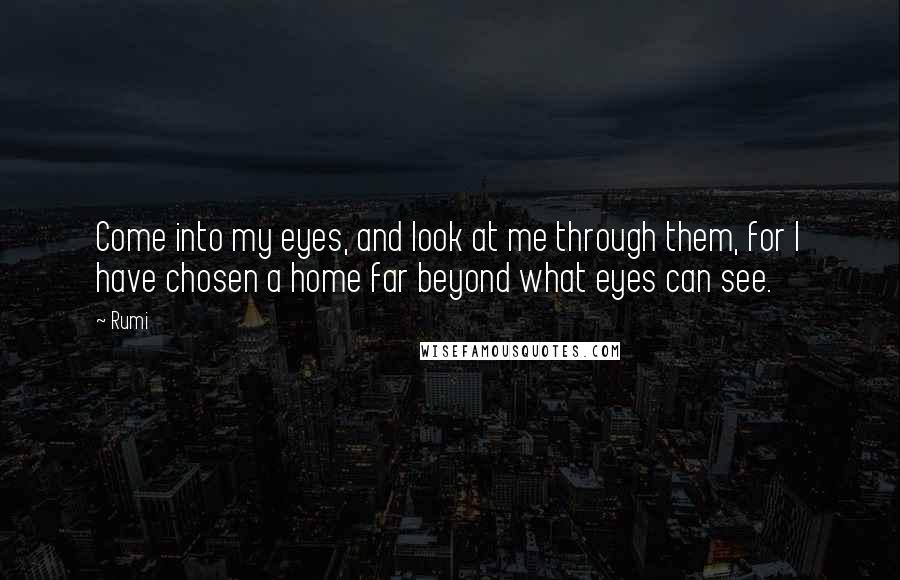 Rumi Quotes: Come into my eyes, and look at me through them, for I have chosen a home far beyond what eyes can see.