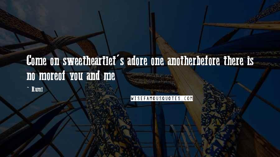 Rumi Quotes: Come on sweetheartlet's adore one anotherbefore there is no moreof you and me