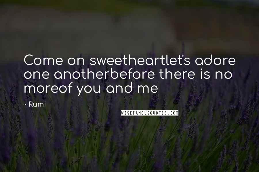 Rumi Quotes: Come on sweetheartlet's adore one anotherbefore there is no moreof you and me