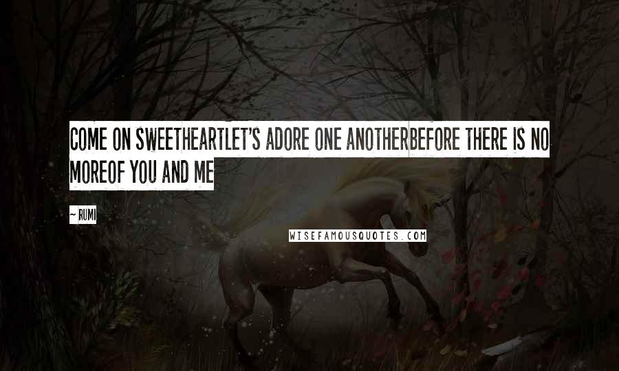 Rumi Quotes: Come on sweetheartlet's adore one anotherbefore there is no moreof you and me