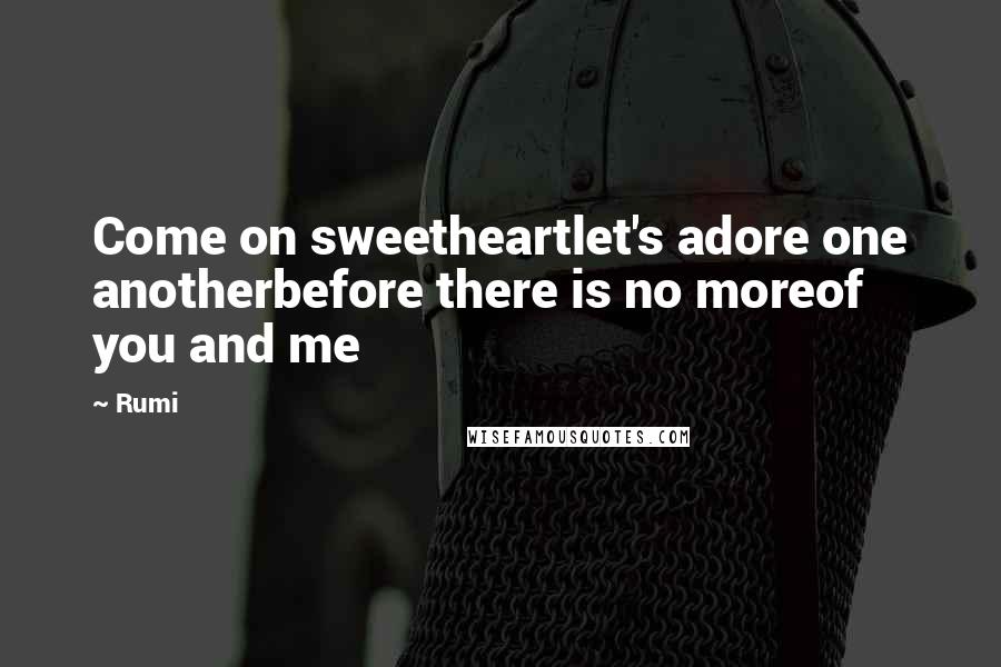 Rumi Quotes: Come on sweetheartlet's adore one anotherbefore there is no moreof you and me