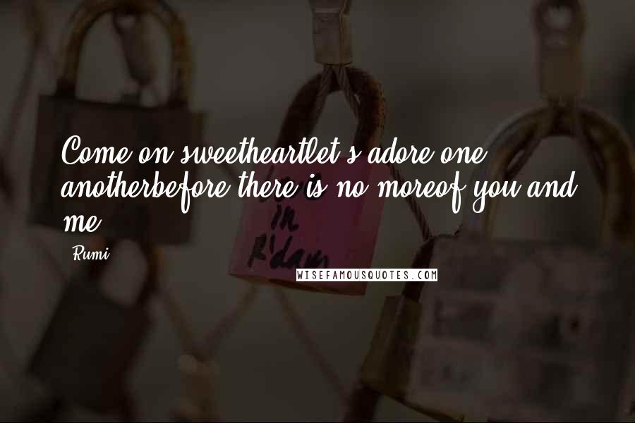 Rumi Quotes: Come on sweetheartlet's adore one anotherbefore there is no moreof you and me