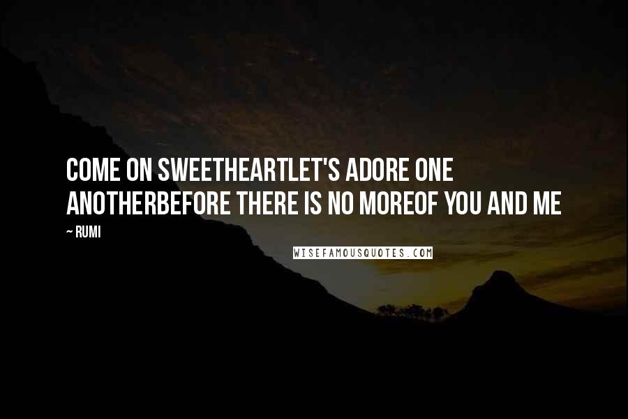 Rumi Quotes: Come on sweetheartlet's adore one anotherbefore there is no moreof you and me